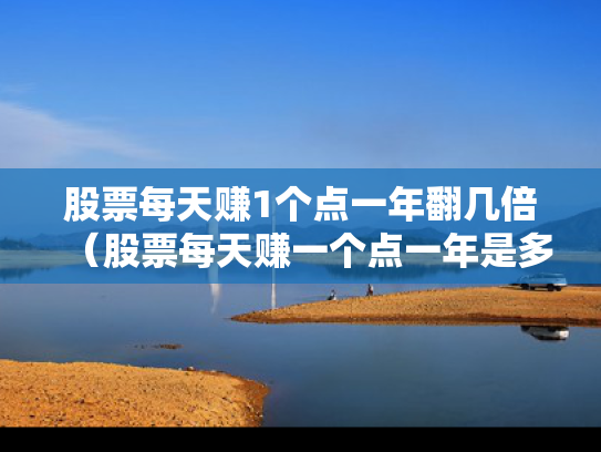 股票每天赚1个点一年翻几倍（股票每天赚一个点一年是多少）