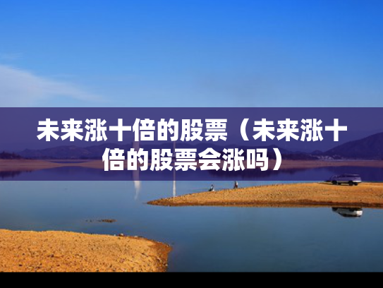 未来涨十倍的股票（未来涨十倍的股票会涨吗）