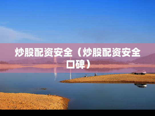 炒股配资安全（炒股配资安全口碑）