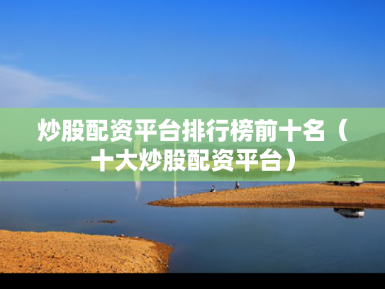 炒股配资平台排行榜前十名（十大炒股配资平台）