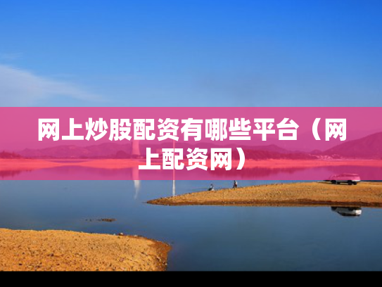 网上炒股配资有哪些平台（网上配资网）