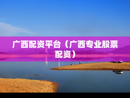 广西配资平台（广西专业股票配资）