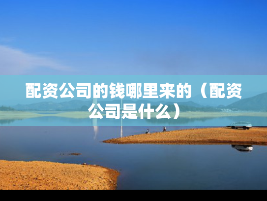 配资公司的钱哪里来的（配资公司是什么）