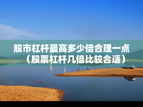 股市杠杆最高多少倍合理一点（股票杠杆几倍比较合适）
