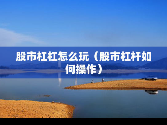 股市杠杠怎么玩（股市杠杆如何操作）