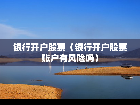 银行开户股票（银行开户股票账户有风险吗）