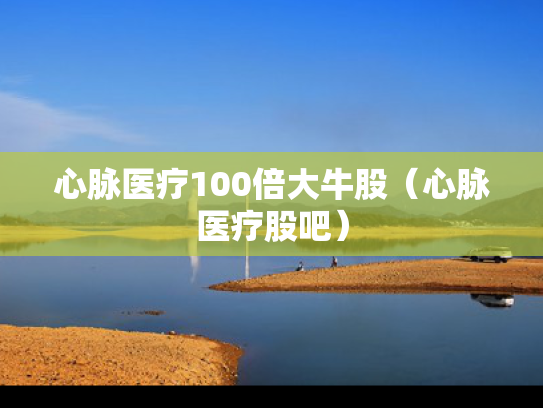 心脉医疗100倍大牛股（心脉医疗股吧）