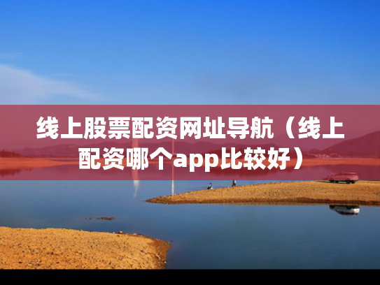 线上股票配资网址导航（线上配资哪个app比较好）