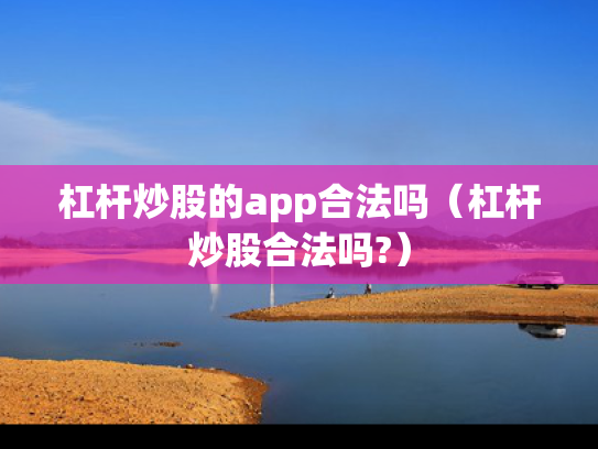 杠杆炒股的app合法吗（杠杆炒股合法吗?）