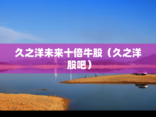久之洋未来十倍牛股（久之洋 股吧）