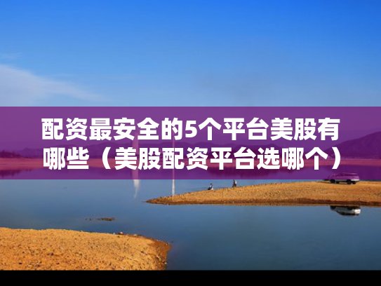 配资最安全的5个平台美股有哪些（美股配资平台选哪个）
