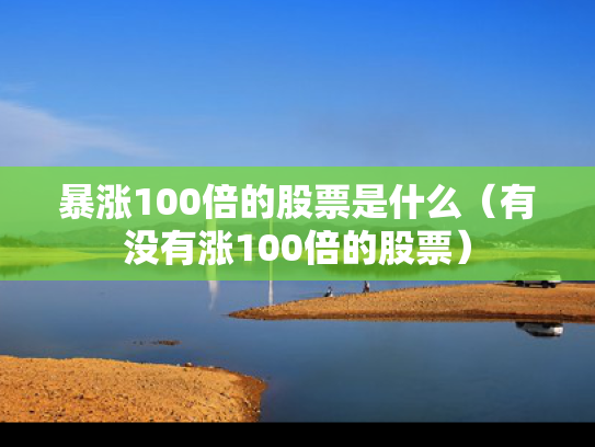 暴涨100倍的股票是什么（有没有涨100倍的股票）