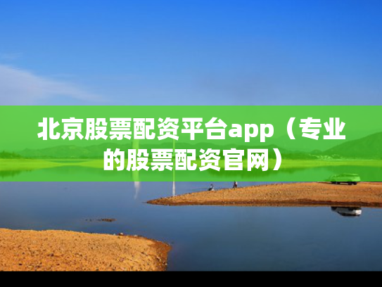 北京股票配资平台app（专业的股票配资官网）