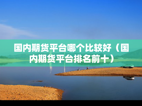 国内期货平台哪个比较好（国内期货平台排名前十）
