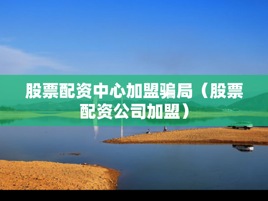 股票配资中心加盟骗局（股票配资公司加盟）