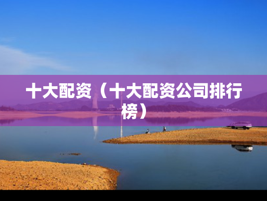 十大配资（十大配资公司排行榜）