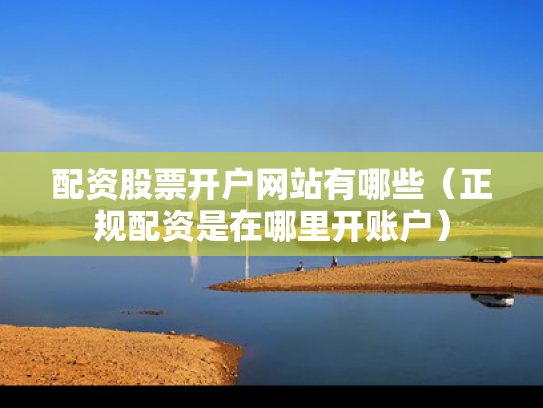 配资股票开户网站有哪些（正规配资是在哪里开账户）