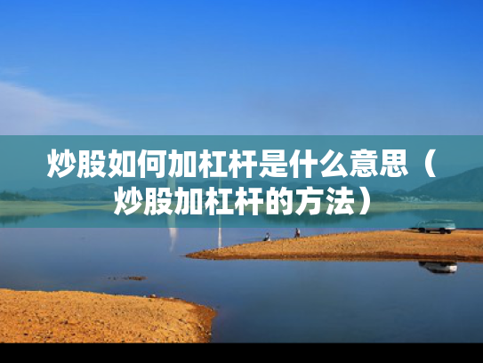 炒股如何加杠杆是什么意思（炒股加杠杆的方法）