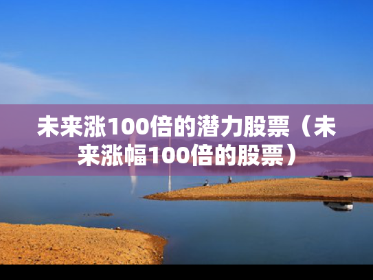 未来涨100倍的潜力股票（未来涨幅100倍的股票）