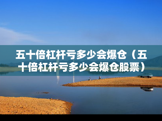 五十倍杠杆亏多少会爆仓（五十倍杠杆亏多少会爆仓股票）