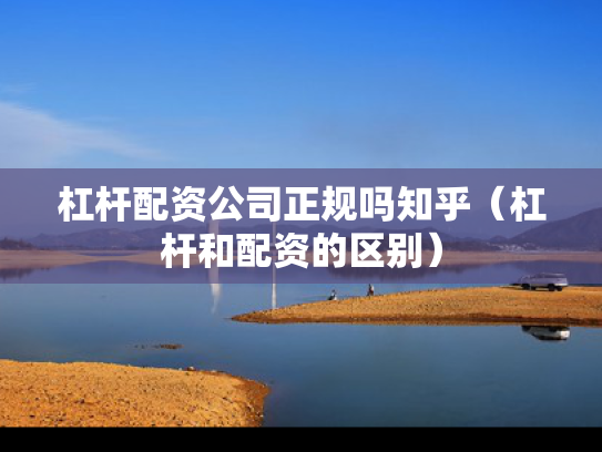杠杆配资公司正规吗知乎（杠杆和配资的区别）