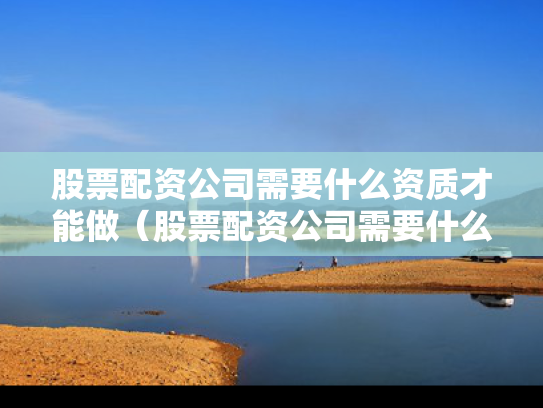 股票配资公司需要什么资质才能做（股票配资公司需要什么资质才能做资金监管）