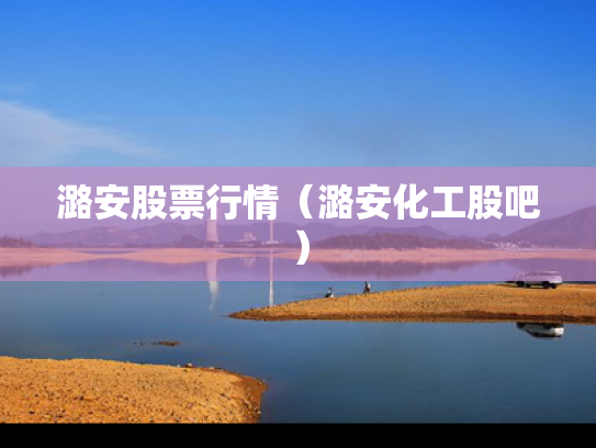 潞安股票行情（潞安化工股吧）