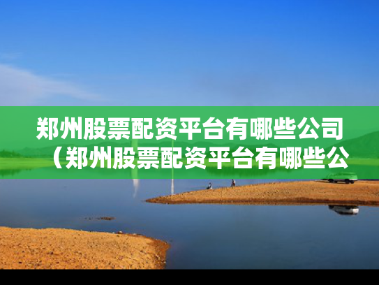 郑州股票配资平台有哪些公司（郑州股票配资平台有哪些公司参与）