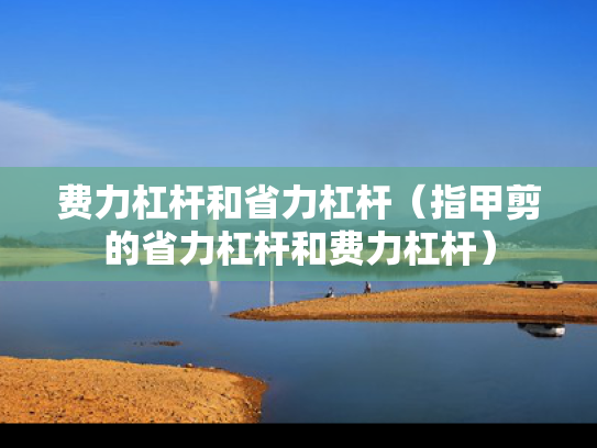 费力杠杆和省力杠杆（指甲剪的省力杠杆和费力杠杆）