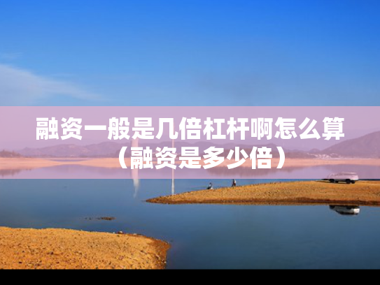 融资一般是几倍杠杆啊怎么算（融资是多少倍）