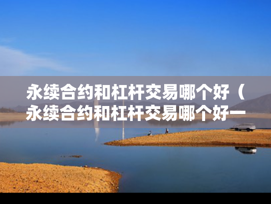 永续合约和杠杆交易哪个好（永续合约和杠杆交易哪个好一点）