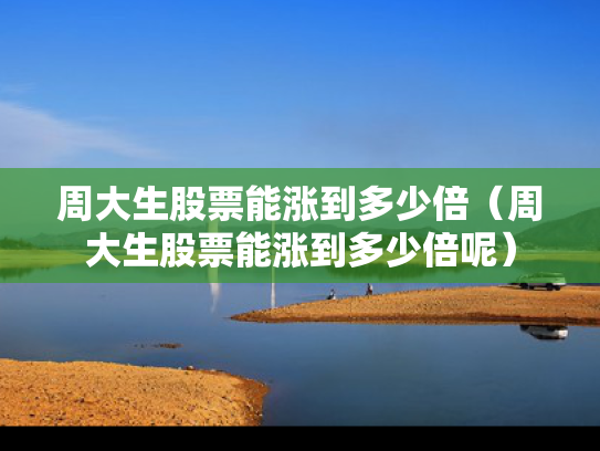 周大生股票能涨到多少倍（周大生股票能涨到多少倍呢）