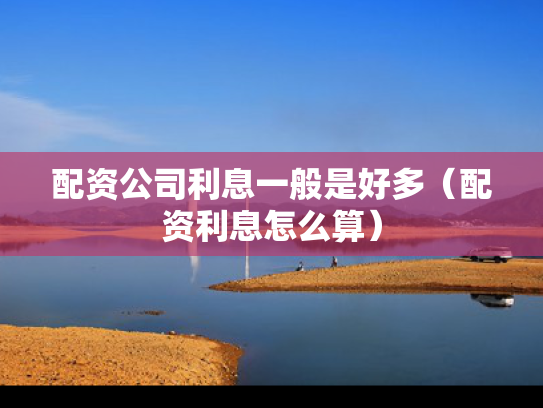 配资公司利息一般是好多（配资利息怎么算）