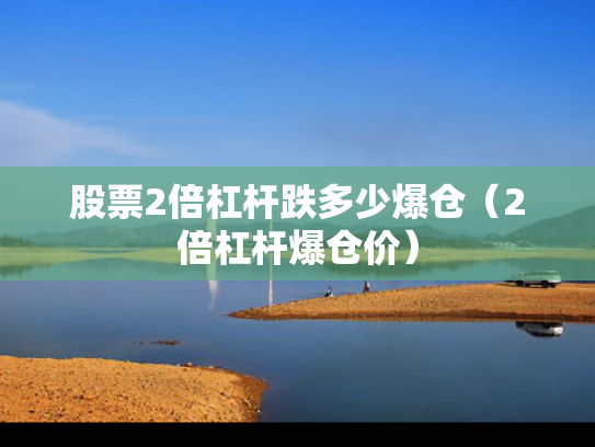 股票2倍杠杆跌多少爆仓（2倍杠杆爆仓价）