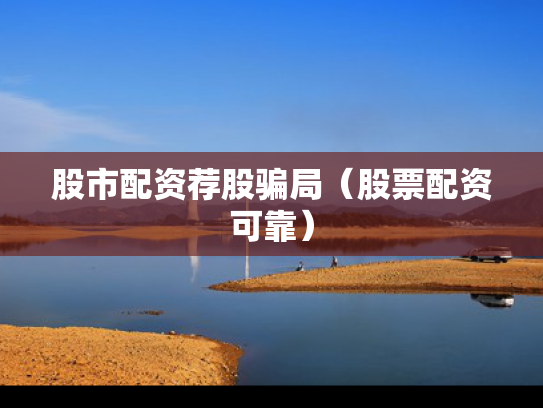 股市配资荐股骗局（股票配资可靠）