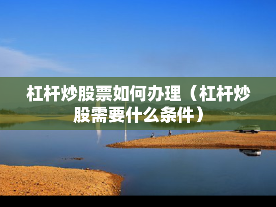杠杆炒股票如何办理（杠杆炒股需要什么条件）