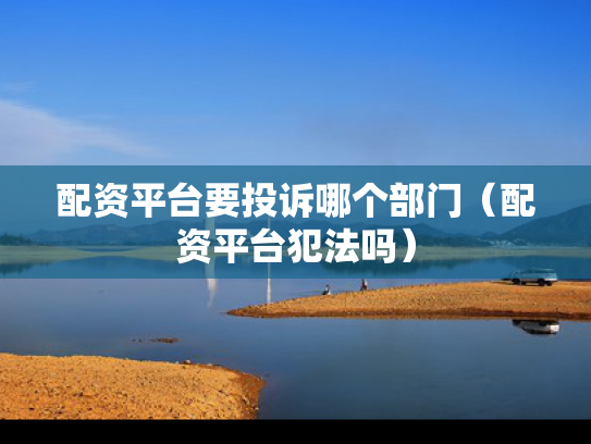 配资平台要投诉哪个部门（配资平台犯法吗）