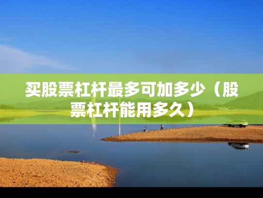 买股票杠杆最多可加多少（股票杠杆能用多久）