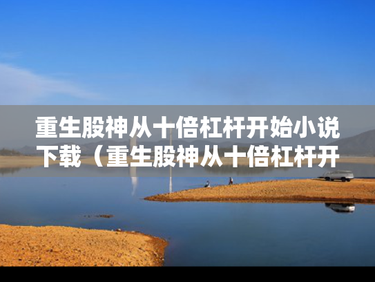 重生股神从十倍杠杆开始小说下载（重生股神从十倍杠杆开始免费阅读）