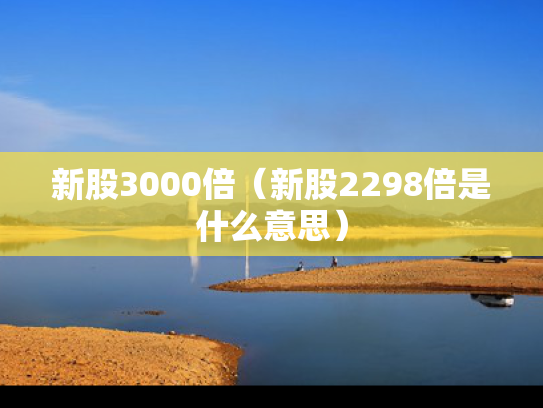 新股3000倍（新股2298倍是什么意思）