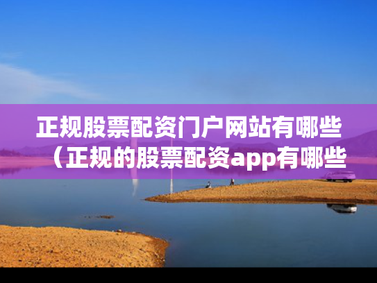 正规股票配资门户网站有哪些（正规的股票配资app有哪些）