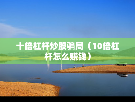 十倍杠杆炒股骗局（10倍杠杆怎么赚钱）