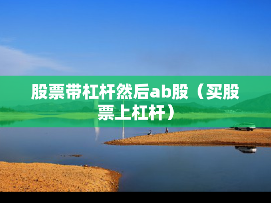 股票带杠杆然后ab股（买股票上杠杆）