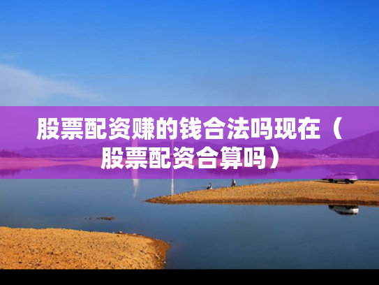 股票配资赚的钱合法吗现在（股票配资合算吗）
