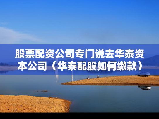股票配资公司专门说去华泰资本公司（华泰配股如何缴款）