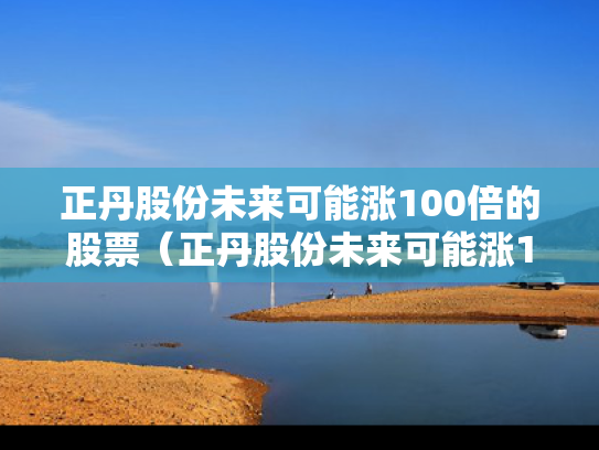 正丹股份未来可能涨100倍的股票（正丹股份未来可能涨100倍的股票有哪些）