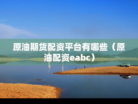 原油期货配资平台有哪些（原油配资eabc）