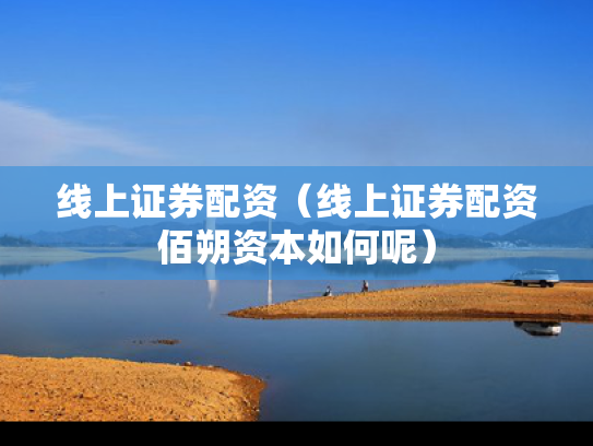 线上证券配资（线上证券配资佰朔资本如何呢）