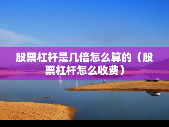 股票杠杆是几倍怎么算的（股票杠杆怎么收费）