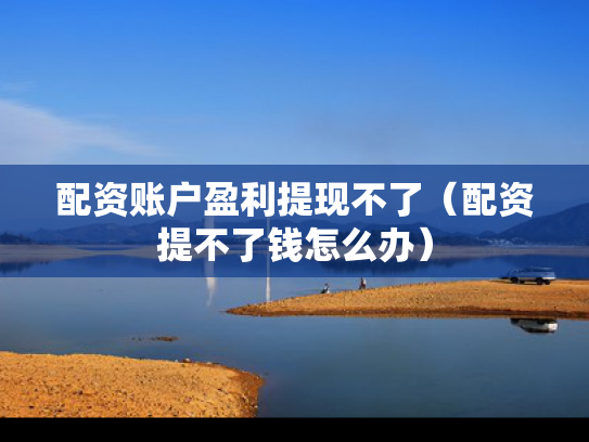 配资账户盈利提现不了（配资提不了钱怎么办）